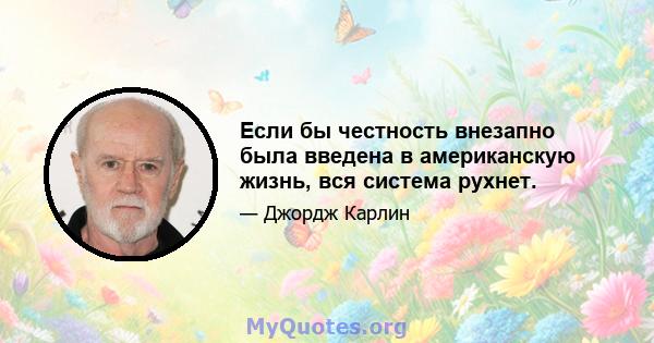 Если бы честность внезапно была введена в американскую жизнь, вся система рухнет.