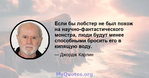 Если бы лобстер не был похож на научно-фантастического монстра, люди будут менее способными бросить его в кипящую воду.