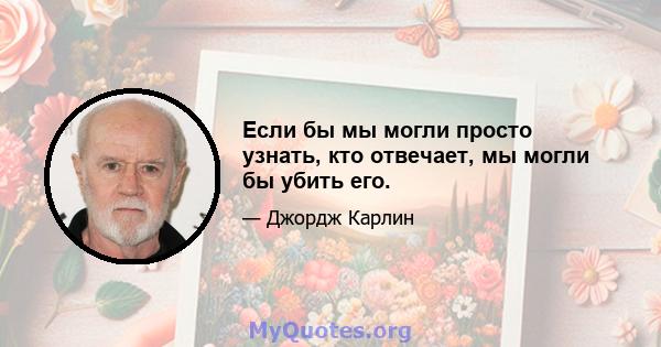 Если бы мы могли просто узнать, кто отвечает, мы могли бы убить его.