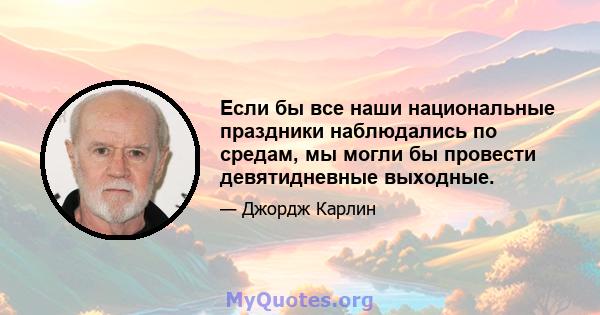 Если бы все наши национальные праздники наблюдались по средам, мы могли бы провести девятидневные выходные.