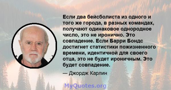 Если два бейсболиста из одного и того же города, в разных командах, получают одинаковое однородное число, это не иронично. Это совпадение. Если Барри Бондс достигнет статистики пожизненного времени, идентичной для