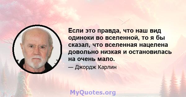 Если это правда, что наш вид одиноки во вселенной, то я бы сказал, что вселенная нацелена довольно низкая и остановилась на очень мало.