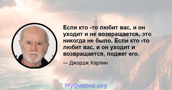 Если кто -то любит вас, и он уходит и не возвращается, это никогда не было. Если кто -то любит вас, и он уходит и возвращается, поджег его.