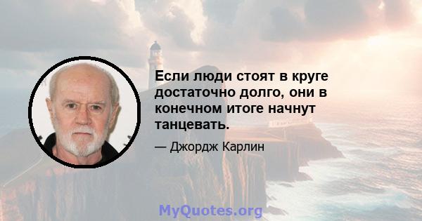 Если люди стоят в круге достаточно долго, они в конечном итоге начнут танцевать.