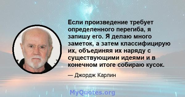 Если произведение требует определенного перегиба, я запишу его. Я делаю много заметок, а затем классифицирую их, объединяя их наряду с существующими идеями и в конечном итоге собираю кусок.