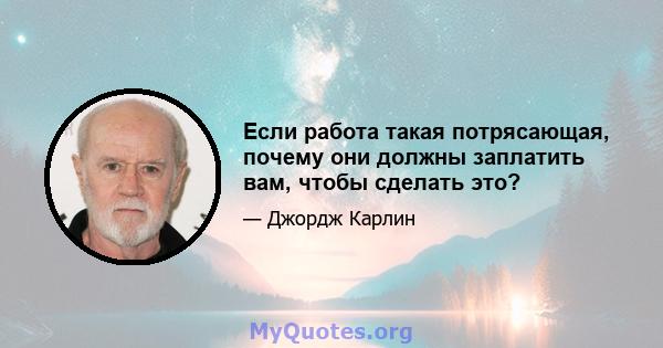 Если работа такая потрясающая, почему они должны заплатить вам, чтобы сделать это?