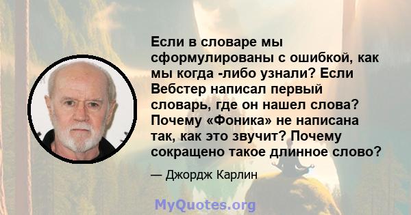 Если в словаре мы сформулированы с ошибкой, как мы когда -либо узнали? Если Вебстер написал первый словарь, где он нашел слова? Почему «Фоника» не написана так, как это звучит? Почему сокращено такое длинное слово?