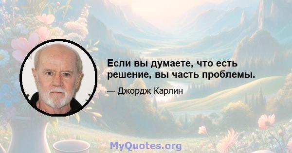 Если вы думаете, что есть решение, вы часть проблемы.