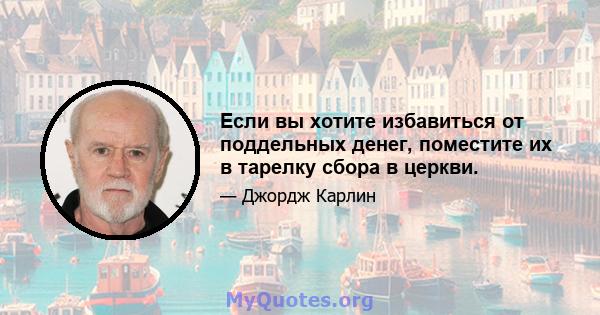 Если вы хотите избавиться от поддельных денег, поместите их в тарелку сбора в церкви.