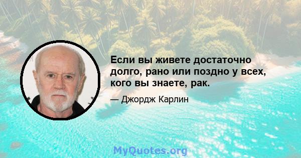 Если вы живете достаточно долго, рано или поздно у всех, кого вы знаете, рак.