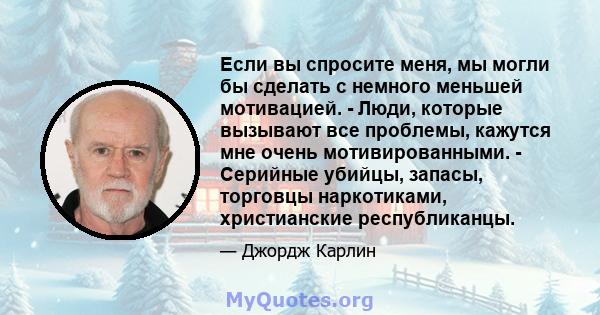 Если вы спросите меня, мы могли бы сделать с немного меньшей мотивацией. - Люди, которые вызывают все проблемы, кажутся мне очень мотивированными. - Серийные убийцы, запасы, торговцы наркотиками, христианские