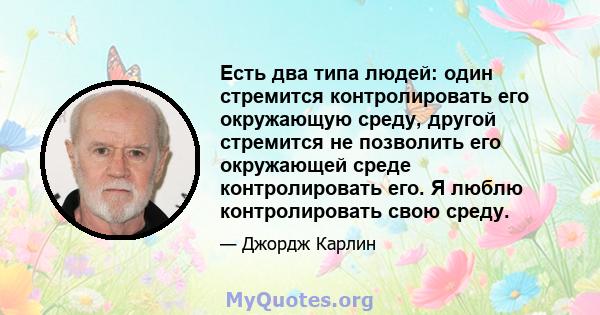 Есть два типа людей: один стремится контролировать его окружающую среду, другой стремится не позволить его окружающей среде контролировать его. Я люблю контролировать свою среду.