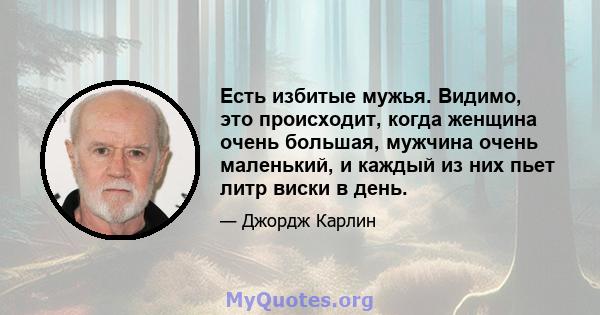 Есть избитые мужья. Видимо, это происходит, когда женщина очень большая, мужчина очень маленький, и каждый из них пьет литр виски в день.