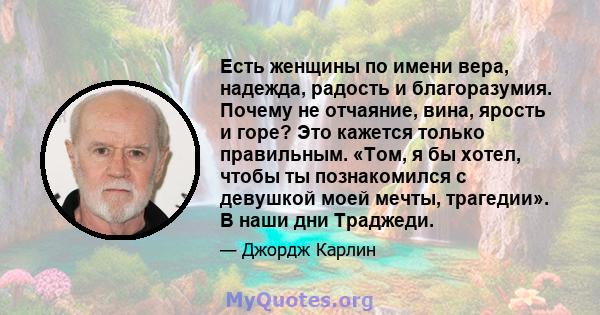 Есть женщины по имени вера, надежда, радость и благоразумия. Почему не отчаяние, вина, ярость и горе? Это кажется только правильным. «Том, я бы хотел, чтобы ты познакомился с девушкой моей мечты, трагедии». В наши дни