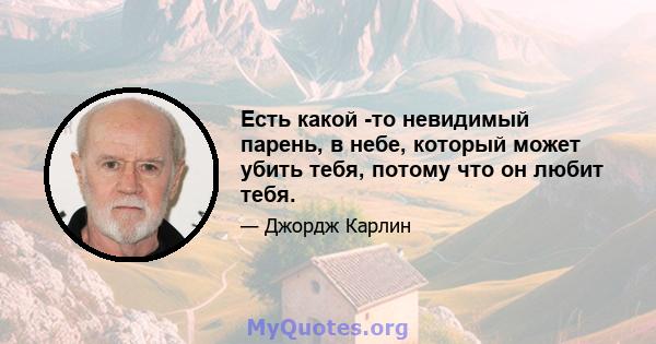 Есть какой -то невидимый парень, в небе, который может убить тебя, потому что он любит тебя.