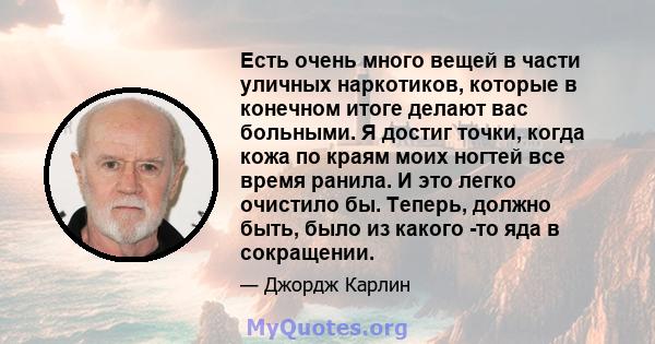 Есть очень много вещей в части уличных наркотиков, которые в конечном итоге делают вас больными. Я достиг точки, когда кожа по краям моих ногтей все время ранила. И это легко очистило бы. Теперь, должно быть, было из