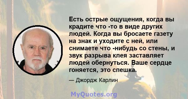 Есть острые ощущения, когда вы крадите что -то в виде других людей. Когда вы бросаете газету на знак и уходите с ней, или снимаете что -нибудь со стены, и звук разрыва клея заставляет людей обернуться. Ваше сердце