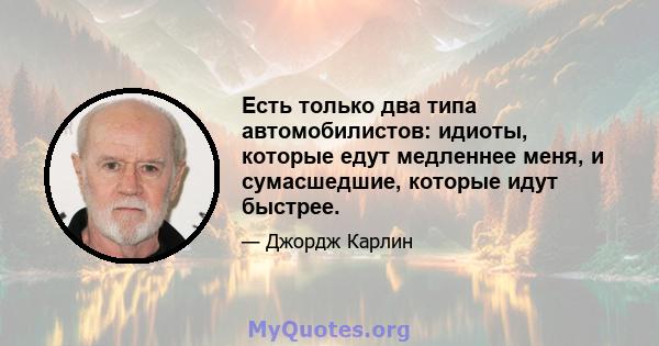 Есть только два типа автомобилистов: идиоты, которые едут медленнее меня, и сумасшедшие, которые идут быстрее.