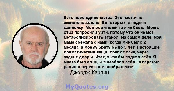 Есть ядро ​​одиночества. Это частично экзистенциально. Во -вторых, я поднял одиночку. Мои родителей там не было. Моего отца попросили уйти, потому что он не мог метаболизировать этанол. На самом деле, моя мама сбежала с 