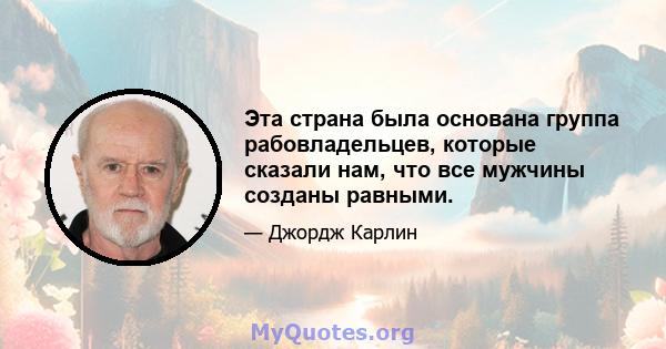 Эта страна была основана группа рабовладельцев, которые сказали нам, что все мужчины созданы равными.