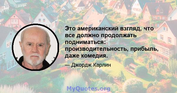 Это американский взгляд, что все должно продолжать подниматься: производительность, прибыль, даже комедия.