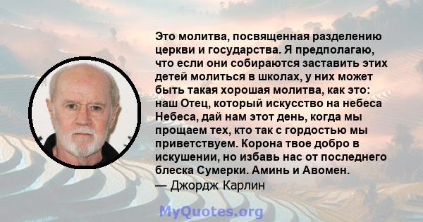 Это молитва, посвященная разделению церкви и государства. Я предполагаю, что если они собираются заставить этих детей молиться в школах, у них может быть такая хорошая молитва, как это: наш Отец, который искусство на