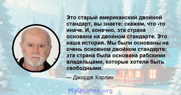 Это старый американский двойной стандарт, вы знаете: скажем, что -то иначе. И, конечно, эта страна основана на двойном стандарте. Это наша история. Мы были основаны на очень основном двойном стандарте: эта страна была