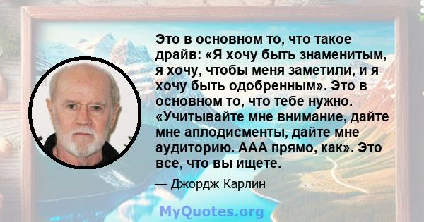 Это в основном то, что такое драйв: «Я хочу быть знаменитым, я хочу, чтобы меня заметили, и я хочу быть одобренным». Это в основном то, что тебе нужно. «Учитывайте мне внимание, дайте мне аплодисменты, дайте мне