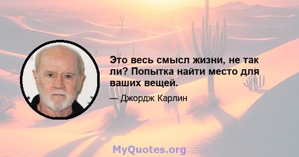 Это весь смысл жизни, не так ли? Попытка найти место для ваших вещей.