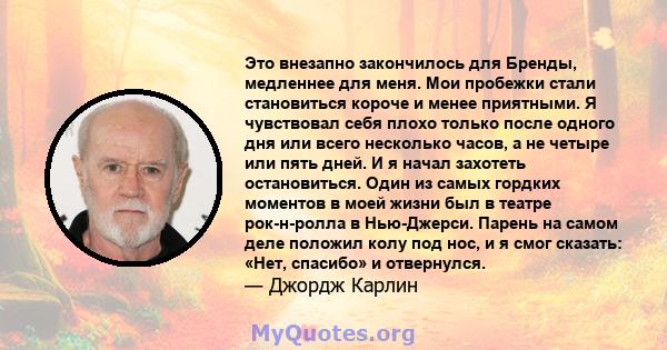 Это внезапно закончилось для Бренды, медленнее для меня. Мои пробежки стали становиться короче и менее приятными. Я чувствовал себя плохо только после одного дня или всего несколько часов, а не четыре или пять дней. И я 