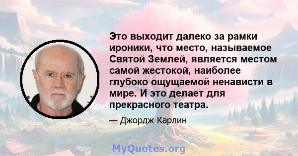 Это выходит далеко за рамки ироники, что место, называемое Святой Землей, является местом самой жестокой, наиболее глубоко ощущаемой ненависти в мире. И это делает для прекрасного театра.