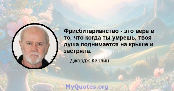 Фрисбитарианство - это вера в то, что когда ты умрешь, твоя душа поднимается на крыше и застряла.