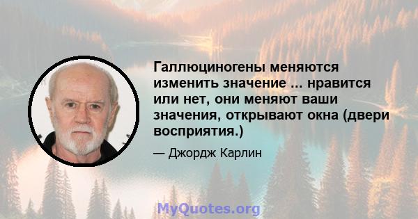 Галлюциногены меняются изменить значение ... нравится или нет, они меняют ваши значения, открывают окна (двери восприятия.)