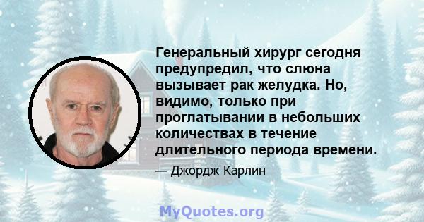 Генеральный хирург сегодня предупредил, что слюна вызывает рак желудка. Но, видимо, только при проглатывании в небольших количествах в течение длительного периода времени.