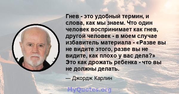 Гнев - это удобный термин, и слова, как мы знаем. Что один человек воспринимает как гнев, другой человек - в моем случае избавитель материала - «Разве вы не видите этого, разве вы не видите, как плохо у вас дела?» Это