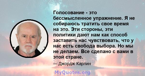 Голосование - это бессмысленное упражнение. Я не собираюсь тратить свое время на это. Эти стороны, эти политики дают нам как способ заставить нас чувствовать, что у нас есть свобода выбора. Но мы не делаем. Все сделано