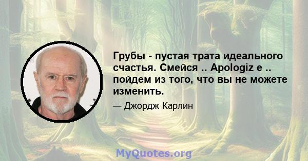 Грубы - пустая трата идеального счастья. Смейся .. Apologiz e .. пойдем из того, что вы не можете изменить.