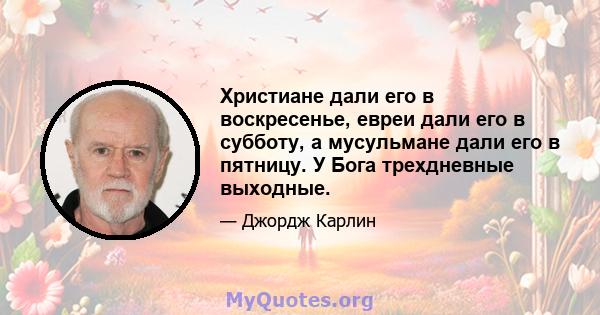 Христиане дали его в воскресенье, евреи дали его в субботу, а мусульмане дали его в пятницу. У Бога трехдневные выходные.