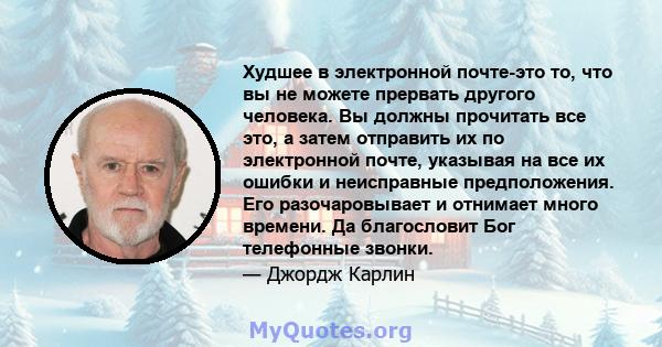 Худшее в электронной почте-это то, что вы не можете прервать другого человека. Вы должны прочитать все это, а затем отправить их по электронной почте, указывая на все их ошибки и неисправные предположения. Его