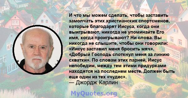 И что мы можем сделать, чтобы заставить замолчать этих христианских спортсменов, которые благодарят Иисуса, когда они выигрывают, никогда не упоминайте Его имя, когда проигрывают? Ни слова. Вы никогда не слышите, чтобы