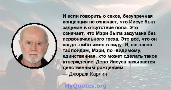 И если говорить о сексе, безупречная концепция не означает, что Иисус был задуман в отсутствие пола. Это означает, что Мэри была задумана без первоначального греха. Это все, что он когда -либо имел в виду. И, согласно