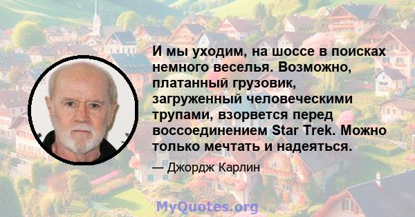 И мы уходим, на шоссе в поисках немного веселья. Возможно, платанный грузовик, загруженный человеческими трупами, взорвется перед воссоединением Star Trek. Можно только мечтать и надеяться.