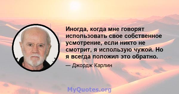 Иногда, когда мне говорят использовать свое собственное усмотрение, если никто не смотрит, я использую чужой. Но я всегда положил это обратно.