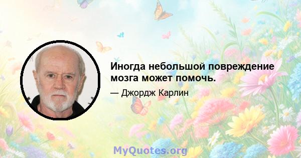 Иногда небольшой повреждение мозга может помочь.