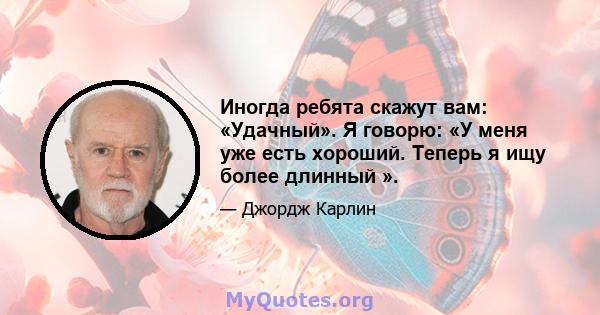 Иногда ребята скажут вам: «Удачный». Я говорю: «У меня уже есть хороший. Теперь я ищу более длинный ».