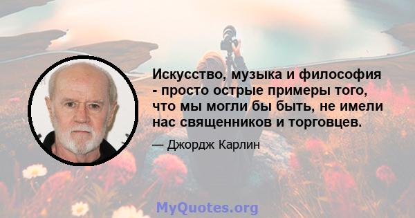 Искусство, музыка и философия - просто острые примеры того, что мы могли бы быть, не имели нас священников и торговцев.