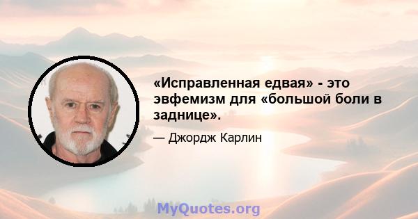 «Исправленная едвая» - это эвфемизм для «большой боли в заднице».