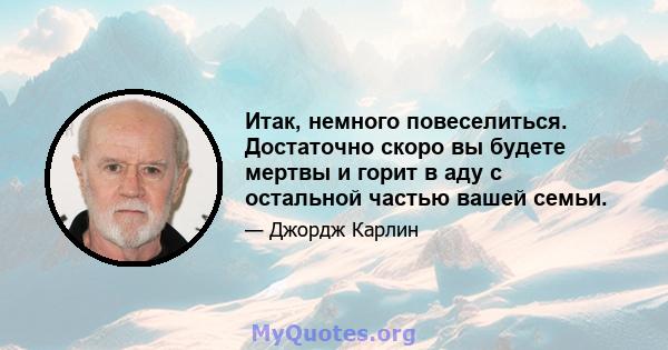 Итак, немного повеселиться. Достаточно скоро вы будете мертвы и горит в аду с остальной частью вашей семьи.