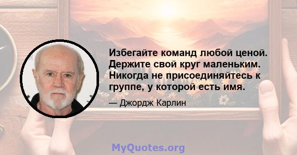 Избегайте команд любой ценой. Держите свой круг маленьким. Никогда не присоединяйтесь к группе, у которой есть имя.