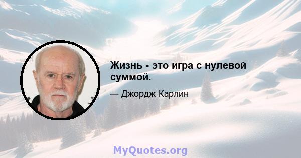 Жизнь - это игра с нулевой суммой.